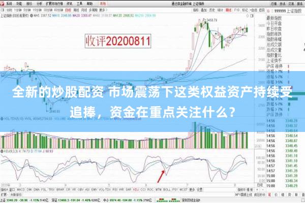 全新的炒股配资 市场震荡下这类权益资产持续受追捧，资金在重点关注什么？