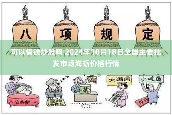 可以借钱炒股吗 2024年10月18日全国主要批发市场海蛎价格行情