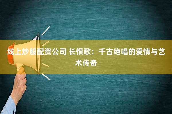 线上炒股配资公司 长恨歌：千古绝唱的爱情与艺术传奇