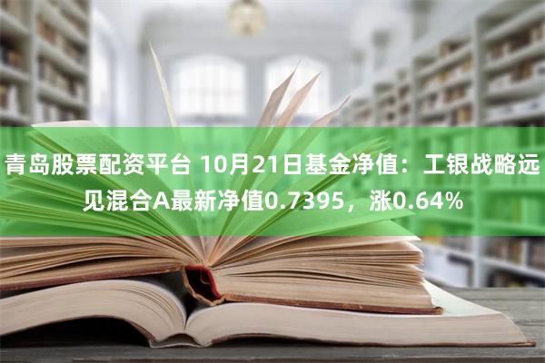 青岛股票配资平台 10月21日基金净值：工银战略远见混合A最新净值0.7395，涨0.64%