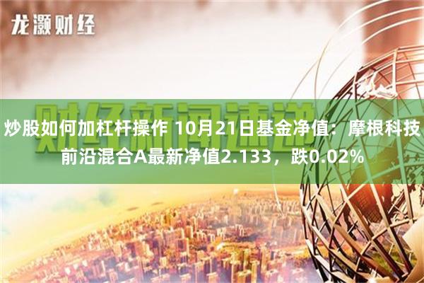 炒股如何加杠杆操作 10月21日基金净值：摩根科技前沿混合A最新净值2.133，跌0.02%