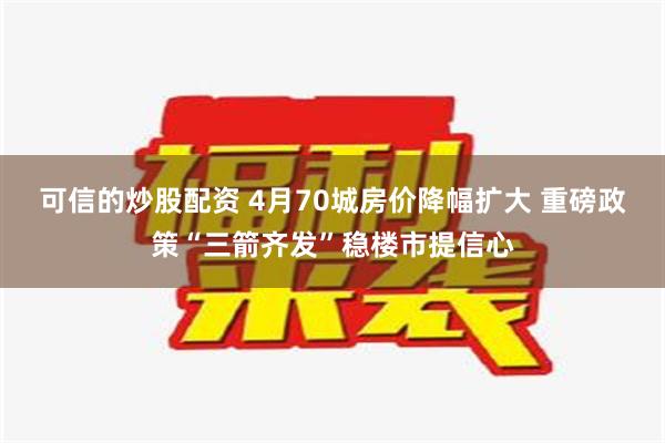 可信的炒股配资 4月70城房价降幅扩大 重磅政策“三箭齐发”稳楼市提信心