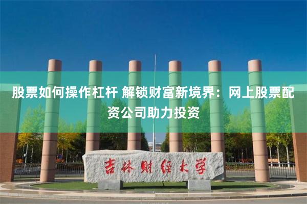 股票如何操作杠杆 解锁财富新境界：网上股票配资公司助力投资