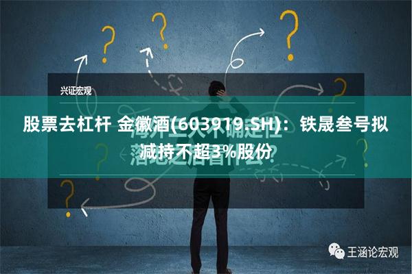 股票去杠杆 金徽酒(603919.SH)：铁晟叁号拟减持不超3%股份