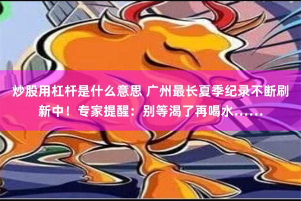 炒股用杠杆是什么意思 广州最长夏季纪录不断刷新中！专家提醒：别等渴了再喝水……