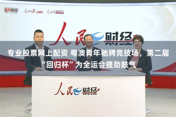 专业股票网上配资 粤澳青年驰骋竞技场，第二届“回归杯”为全运会提劲鼓气