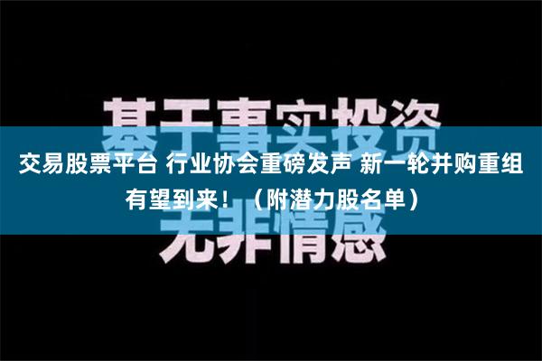 交易股票平台 行业协会重磅发声 新一轮并购重组有望到来！（附潜力股名单）