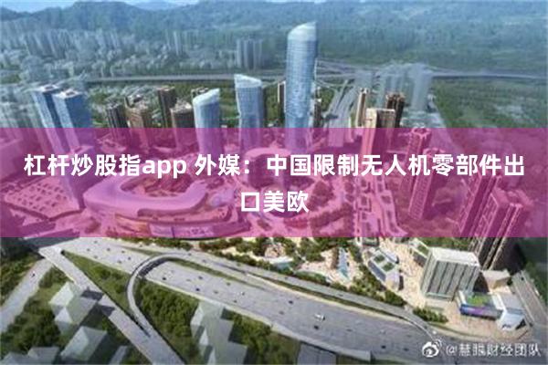 杠杆炒股指app 外媒：中国限制无人机零部件出口美欧