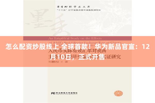 怎么配资炒股线上 全球首款！华为新品官宣：12月10日，正式开售