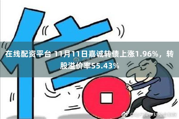 在线配资平台 11月11日嘉诚转债上涨1.96%，转股溢价率55.43%