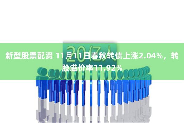 新型股票配资 11月11日春秋转债上涨2.04%，转股溢价率11.92%