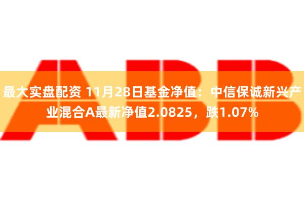 最大实盘配资 11月28日基金净值：中信保诚新兴产业混合A最新净值2.0825，跌1.07%