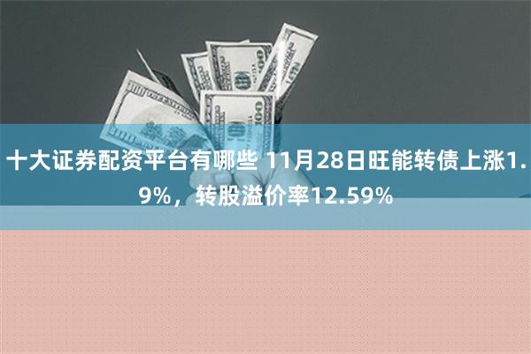 十大证券配资平台有哪些 11月28日旺能转债上涨1.9%，转股溢价率12.59%