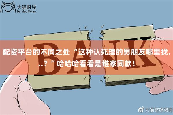 配资平台的不同之处 “这种认死理的男朋友哪里找...？”哈哈哈看看是谁家同款！