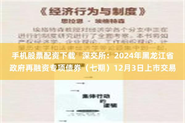 手机股票配资下载   深交所：2024年黑龙江省政府再融资专项债券（七期）12月3日上市交易