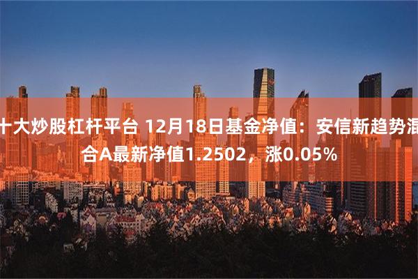 十大炒股杠杆平台 12月18日基金净值：安信新趋势混合A最新净值1.2502，涨0.05%