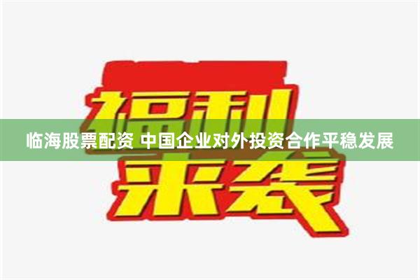 临海股票配资 中国企业对外投资合作平稳发展