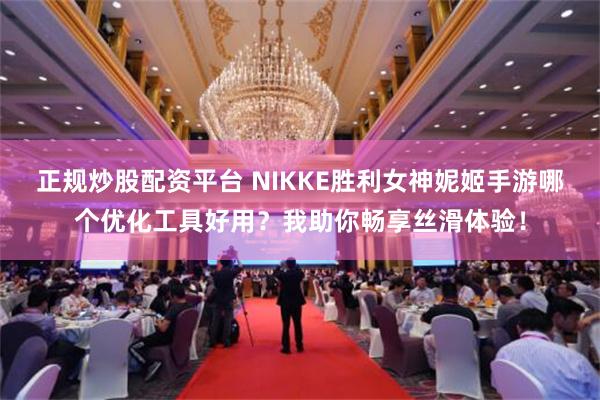 正规炒股配资平台 NIKKE胜利女神妮姬手游哪个优化工具好用？我助你畅享丝滑体验！