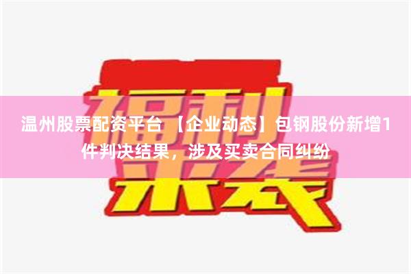 温州股票配资平台 【企业动态】包钢股份新增1件判决结果，涉及买卖合同纠纷