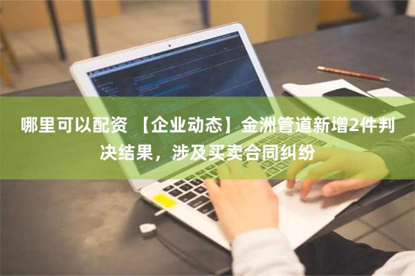 哪里可以配资 【企业动态】金洲管道新增2件判决结果，涉及买卖合同纠纷