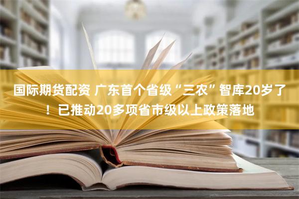 国际期货配资 广东首个省级“三农”智库20岁了！已推动20多项省市级以上政策落地