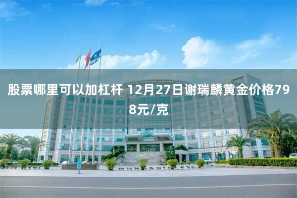 股票哪里可以加杠杆 12月27日谢瑞麟黄金价格798元/克