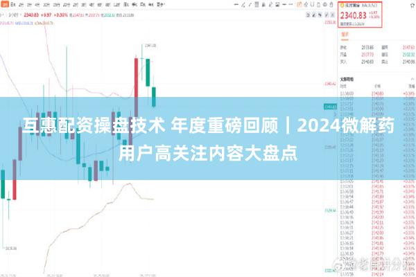 互惠配资操盘技术 年度重磅回顾｜2024微解药用户高关注内容大盘点