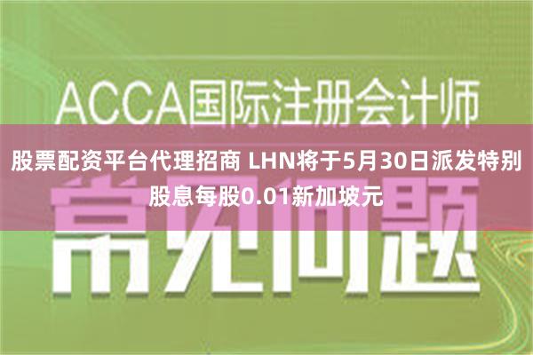 股票配资平台代理招商 LHN将于5月30日派发特别股息每股0.01新加坡元