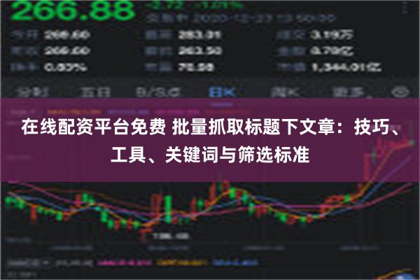 在线配资平台免费 批量抓取标题下文章：技巧、工具、关键词与筛选标准