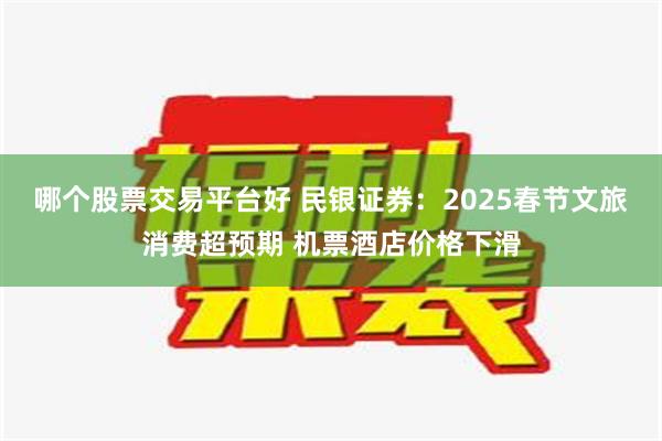 哪个股票交易平台好 民银证券：2025春节文旅消费超预期 机票酒店价格下滑