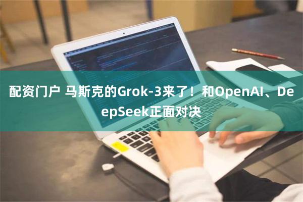 配资门户 马斯克的Grok-3来了！和OpenAI、DeepSeek正面对决