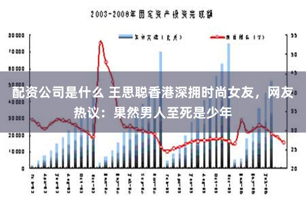 配资公司是什么 王思聪香港深拥时尚女友，网友热议：果然男人至死是少年